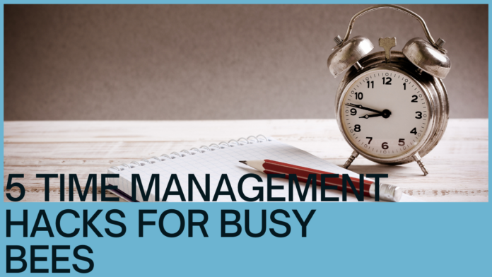 5 Time Management Hacks for Busy Bees: Your Guide to Conquering Chaos