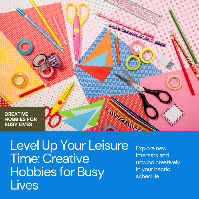 Level Up Your Leisure Time: Creative Hobbies for Busy Lives